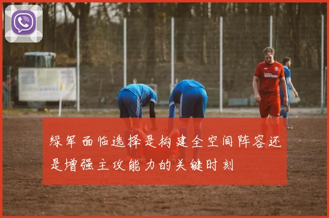 绿军面临选择是构建全空间阵容还是增强主攻能力的关键时刻