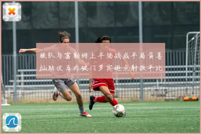 狼队与富勒姆上半场战成平局黄喜灿助攻马内破门罗宾逊点射扳平比分