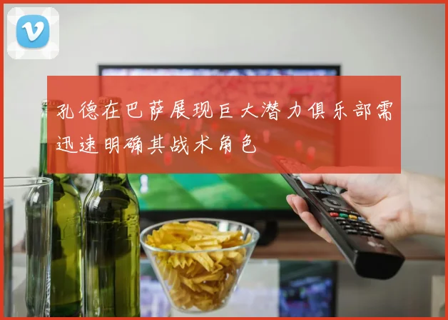 孔德在巴萨展现巨大潜力俱乐部需迅速明确其战术角色