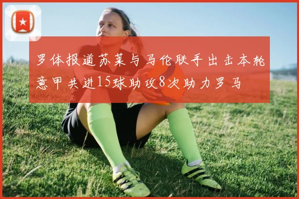 罗体报道苏莱与马伦联手出击本轮意甲共进15球助攻8次助力罗马