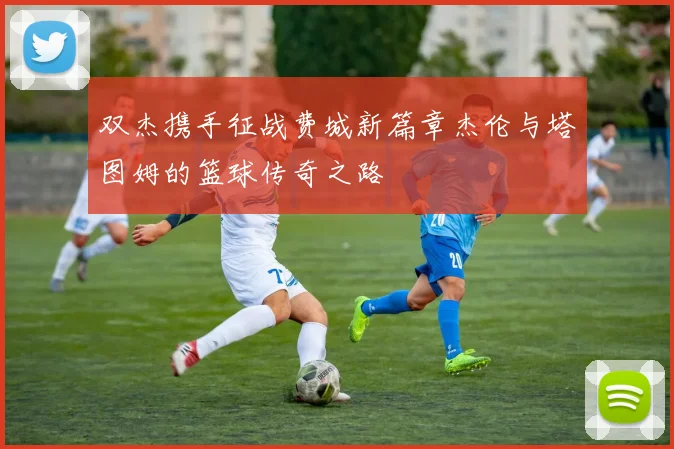 双杰携手征战费城新篇章杰伦与塔图姆的篮球传奇之路