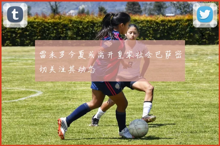 雷米罗今夏或离开皇家社会巴萨密切关注其动态