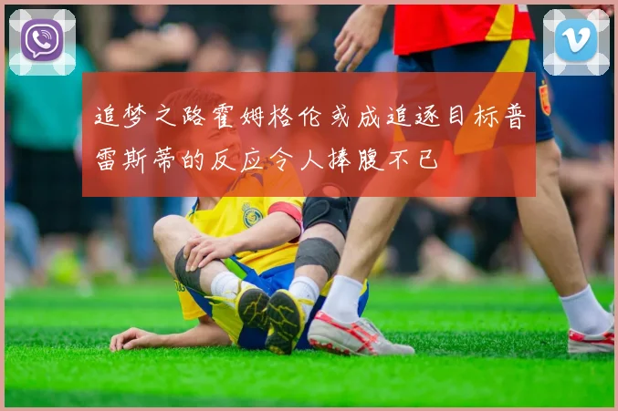 追梦之路霍姆格伦或成追逐目标普雷斯蒂的反应令人捧腹不已