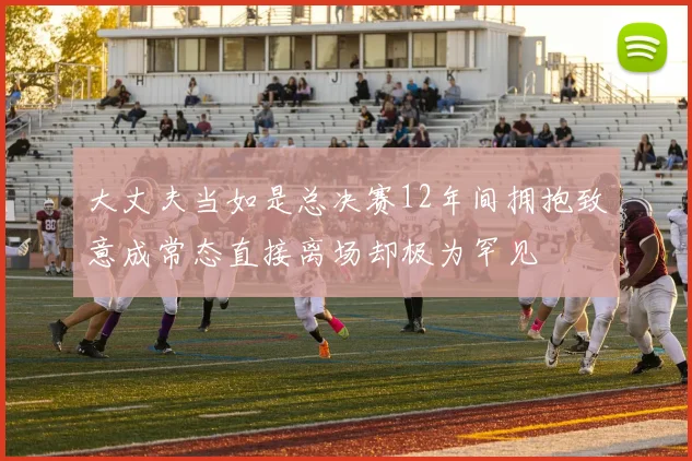 大丈夫当如是总决赛12年间拥抱致意成常态直接离场却极为罕见