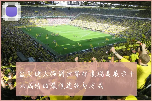 盐贝健人强调世界杯表现是展示个人成绩的最佳途径与方式