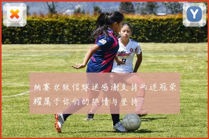 纳赛尔致信球迷感谢支持两连冠荣耀属于你们的热情与坚持