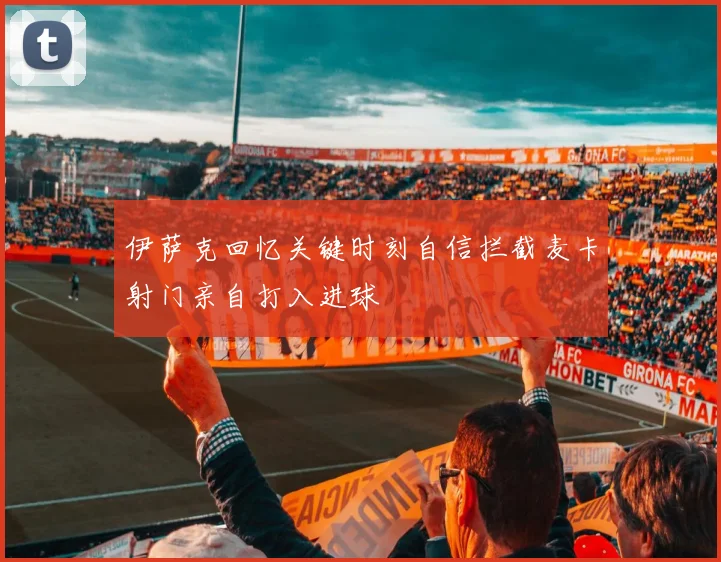 伊萨克回忆关键时刻自信拦截麦卡射门亲自打入进球