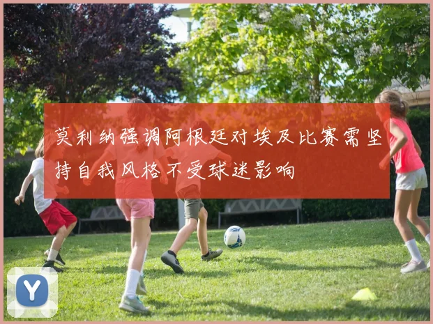 莫利纳强调阿根廷对埃及比赛需坚持自我风格不受球迷影响