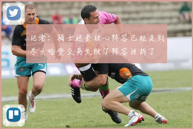 记者：骑士这套核心阵容已经走到尽头哈登交易失败了阵容该拆了