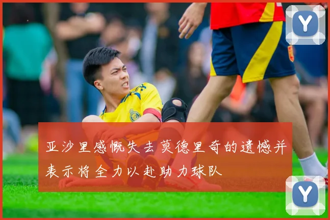 亚沙里感慨失去莫德里奇的遗憾并表示将全力以赴助力球队