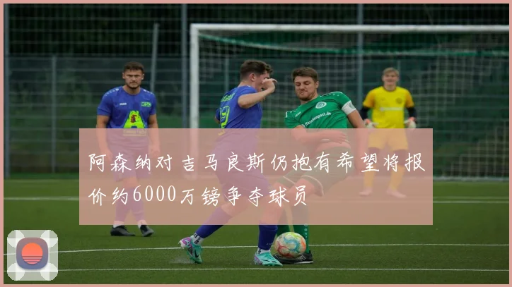 阿森纳对吉马良斯仍抱有希望将报价约6000万镑争夺球员