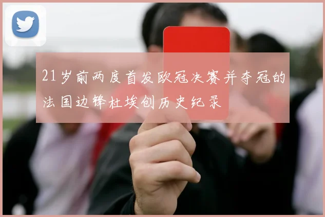 21岁前两度首发欧冠决赛并夺冠的法国边锋杜埃创历史纪录