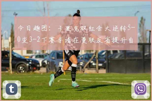 今日趣图：卡里克双红会大逆转5-0变3-2下赛季请在曼联反省提升自己